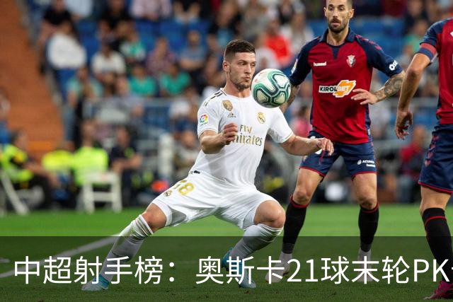 中超射手榜：奥斯卡21球末轮PK卡迪斯，拉唐20球克雷桑19球