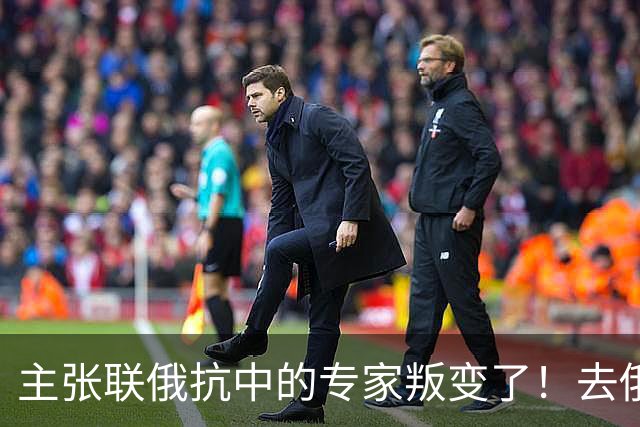 主张联俄抗中的专家叛变了！去俄罗斯待了7天，回来就换了说法
