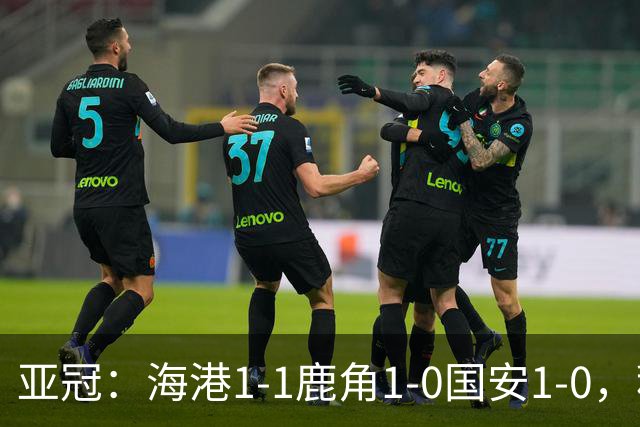 亚冠：海港1-1鹿角1-0国安1-0，积分榜实时更新