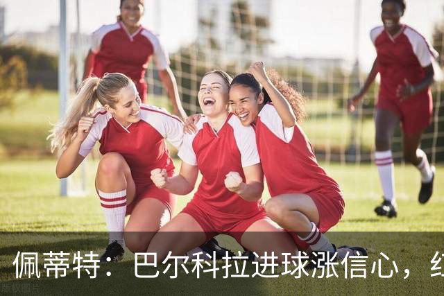 佩蒂特：巴尔科拉进球涨信心，红军仍需争位