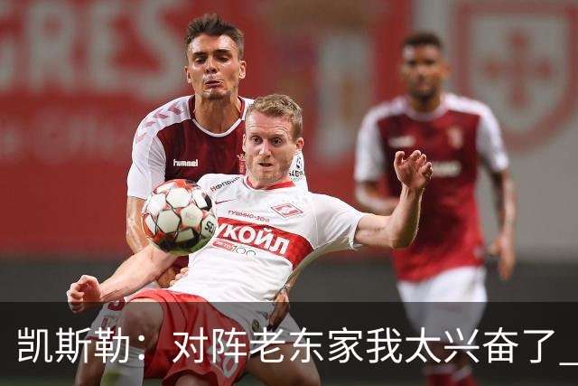 凯斯勒：对阵老东家我太兴奋了 反而有点上头&找不到比赛节奏