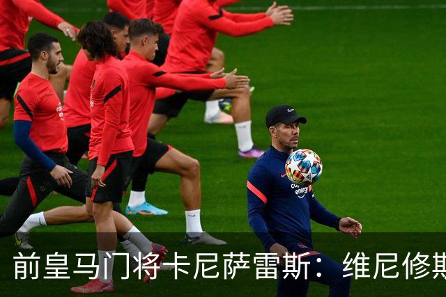 前皇马门将卡尼萨雷斯：维尼修斯和姆巴佩不能一起出场