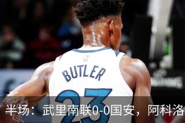 半场：武里南联0-0国安，阿科洛失单刀，侯森献神扑