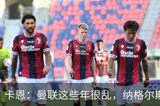 卡恩：曼联这些年很乱，纳格尔斯曼要不要去那里得自己想清楚