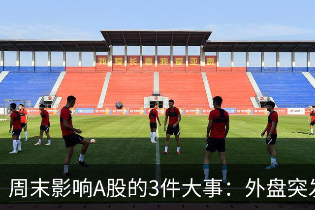周末影响A股的3件大事：外盘突发利空！反弹行情不会一帆风顺！
