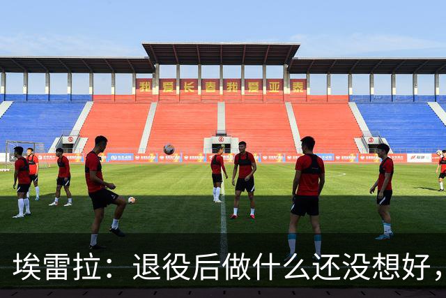埃雷拉：退役后做什么还没想好，执教和媒体工作我都喜欢
