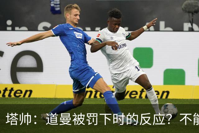 塔帅：道曼被罚下时的反应？不能赢球的时候，我他X都气炸了