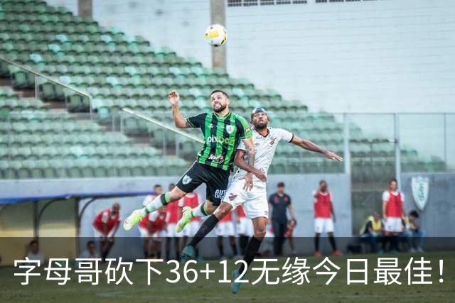 字母哥砍下36+12无缘今日最佳！只因塔图姆一战比肩伯德等名宿