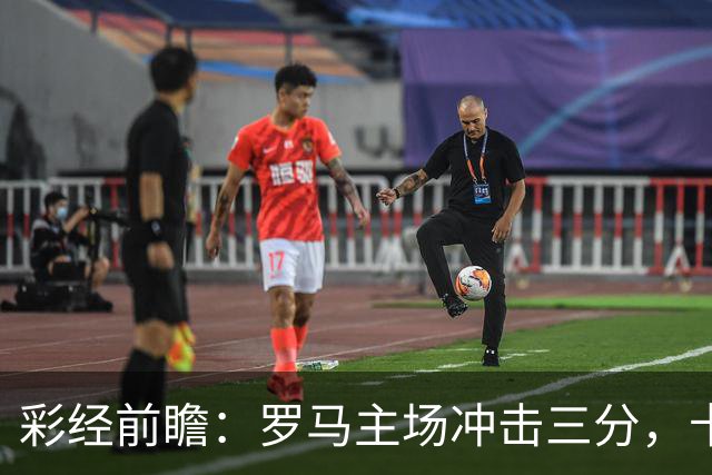 彩经前瞻：罗马主场冲击三分，卡利亚里防线恐难以抵挡