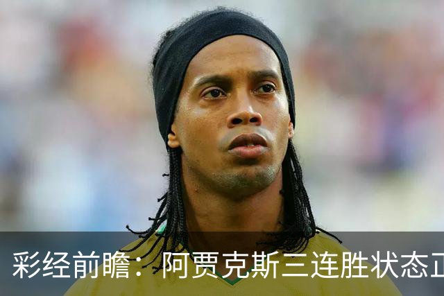 彩经前瞻：阿贾克斯三连胜状态正盛，阿尔克马尔客场难招架