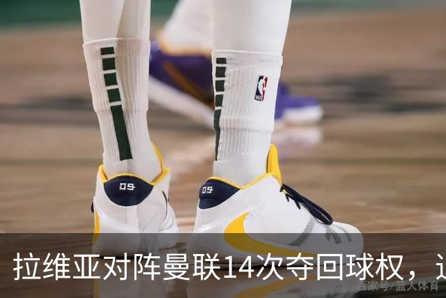 拉维亚对阵曼联14次夺回球权，追平本赛季英超单场纪录
