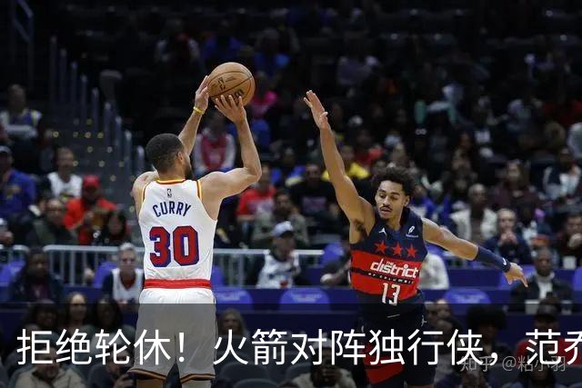 拒绝轮休！火箭对阵独行侠，范乔丹首发出战，斗雷霆再歇？乌度卡太自信