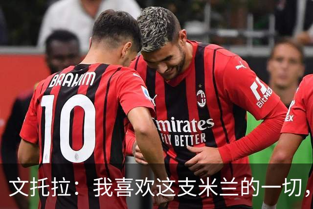 文托拉：我喜欢这支米兰的一切，球队正逐渐形成鲜明团队特质