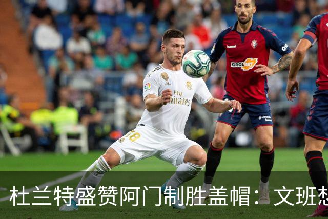 杜兰特盛赞阿门制胜盖帽：文班想仗身高强起 但阿门天赋异禀