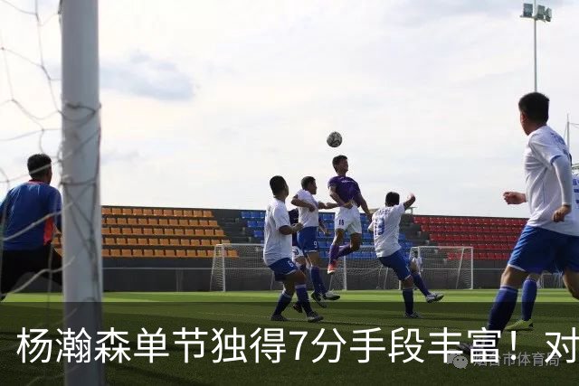 杨瀚森单节独得7分手段丰富！对阵弱旅雄狮的75%命中率含金量如何