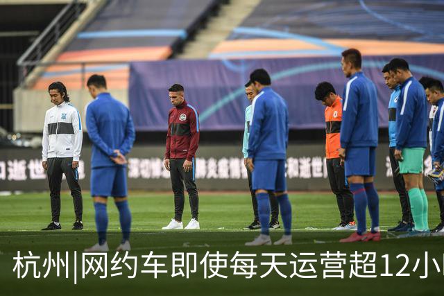 杭州|网约车即使每天运营超12小时，全月无休，净收入也难达万元