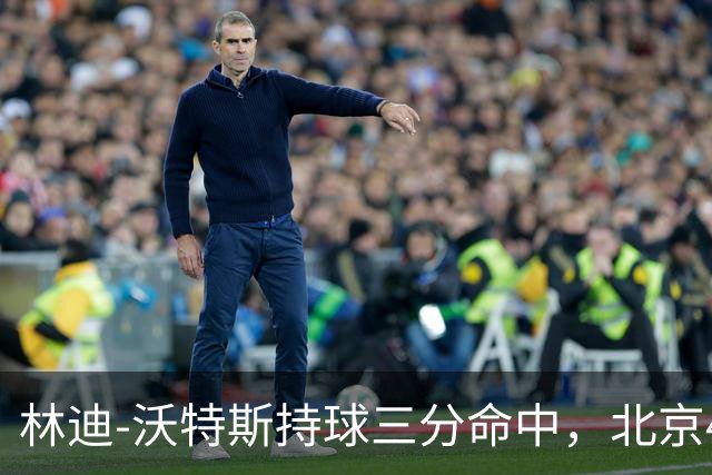 林迪-沃特斯持球三分命中，北京46-22领先深圳24分