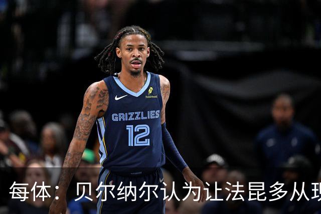 每体：贝尔纳尔认为让法昆多从现在开始执行禁赛更为稳妥