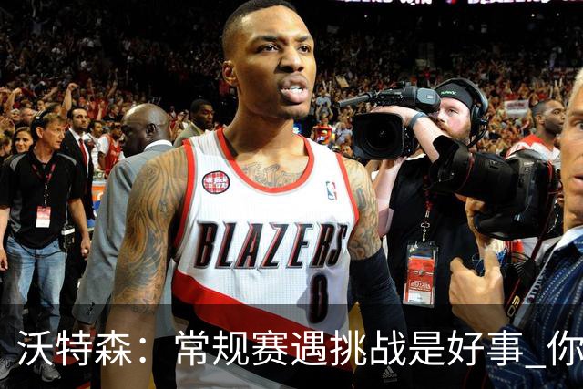 沃特森：常规赛遇挑战是好事 你肯定不想第一次逆境出现在季后赛