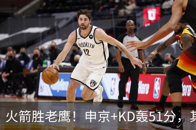 火箭胜老鹰！申京+KD轰51分，其余各将齐贡献，范弗利特稳节奏！