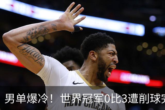 男单爆冷！世界冠军0比3遭削球完败，张本智和苦战5局险胜
