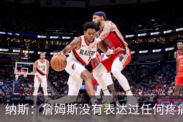 纳斯：詹姆斯没有表达过任何疼痛或不适 球队并不担心他伤情
