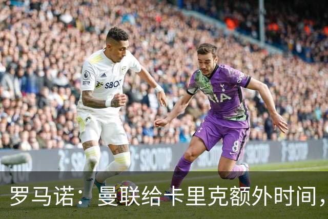 罗马诺：曼联给卡里克额外时间，许尔策勒、埃梅里无意曼联