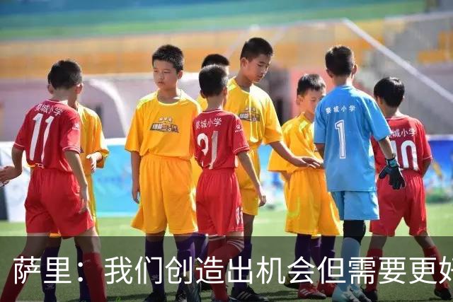 萨里：我们创造出机会但需要更好地利用，CDK踢了两场出色的比赛
