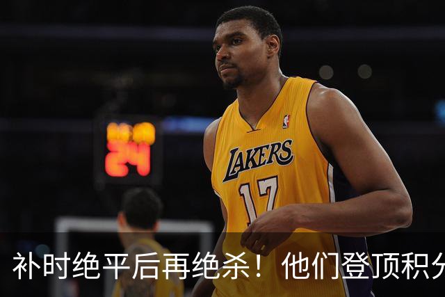 补时绝平后再绝杀！他们登顶积分榜！