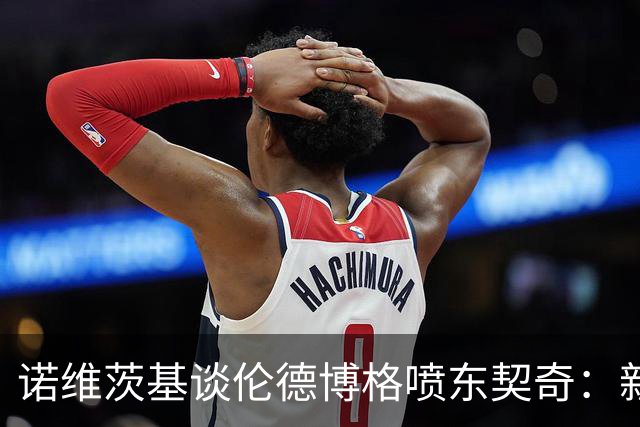 诺维茨基谈伦德博格喷东契奇：新秀应该先证明自己 别说得太过火