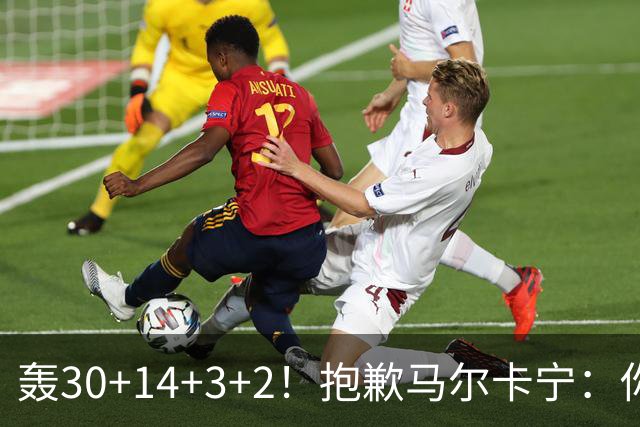 轰30+14+3+2！抱歉马尔卡宁：你从队史第二变成了队史第三