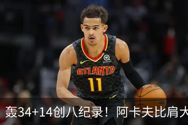 轰34+14创八纪录！阿卡夫比肩大O詹皇 美记：体内蕴藏全明星潜质