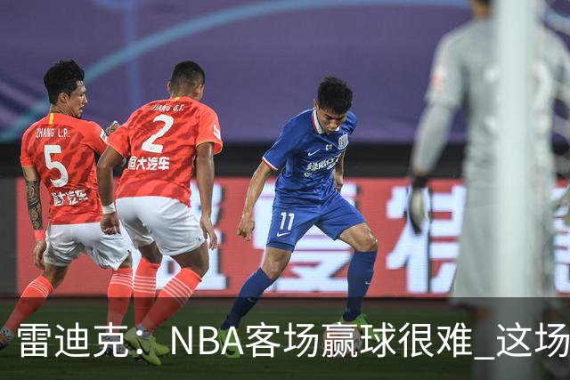 雷迪克：NBA客场赢球很难 这场逆转会成为球队宝贵的经历