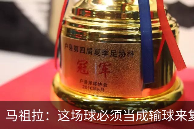 马祖拉：这场球必须当成输球来复盘，战术层面还得进步