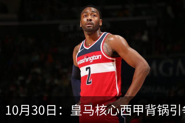 10月30日：皇马核心西甲背锅引争议，资本机器论被热议，球踢再好影响挣钱或遭弃