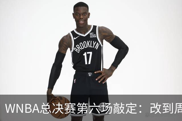 WNBA总决赛第六场敲定：改到周四中午12点半开打